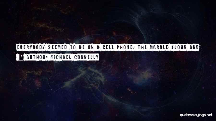 Michael Connelly Quotes: Everybody Seemed To Be On A Cell Phone. The Marble Floor And High Ceiling Took All Of The Voices And