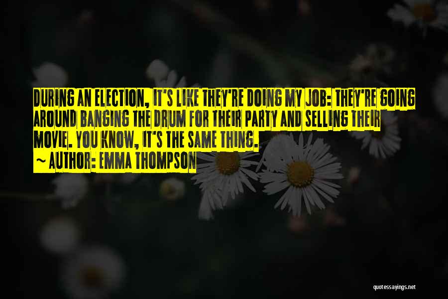 Emma Thompson Quotes: During An Election, It's Like They're Doing My Job: They're Going Around Banging The Drum For Their Party And Selling