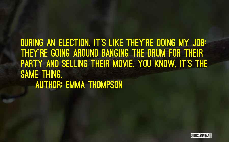 Emma Thompson Quotes: During An Election, It's Like They're Doing My Job: They're Going Around Banging The Drum For Their Party And Selling