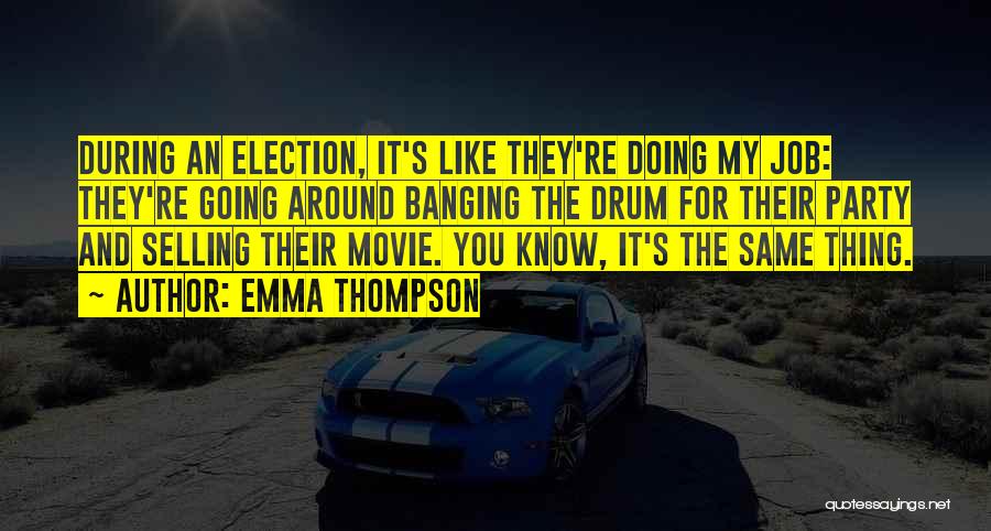 Emma Thompson Quotes: During An Election, It's Like They're Doing My Job: They're Going Around Banging The Drum For Their Party And Selling