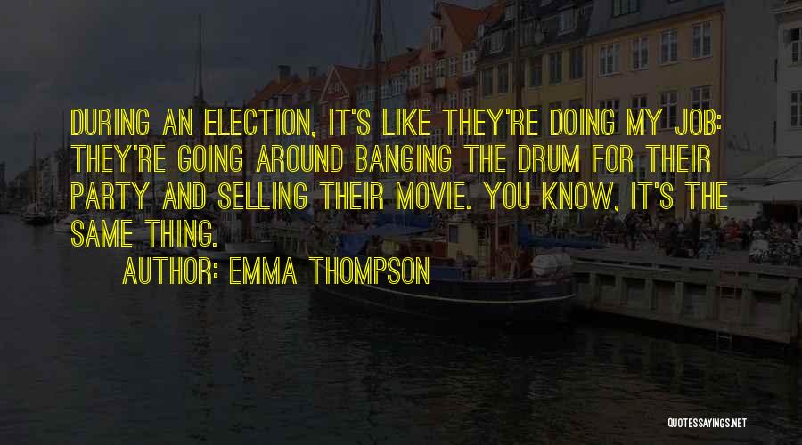 Emma Thompson Quotes: During An Election, It's Like They're Doing My Job: They're Going Around Banging The Drum For Their Party And Selling