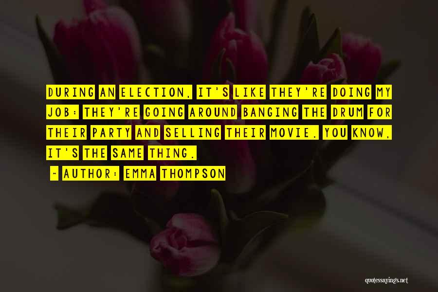 Emma Thompson Quotes: During An Election, It's Like They're Doing My Job: They're Going Around Banging The Drum For Their Party And Selling