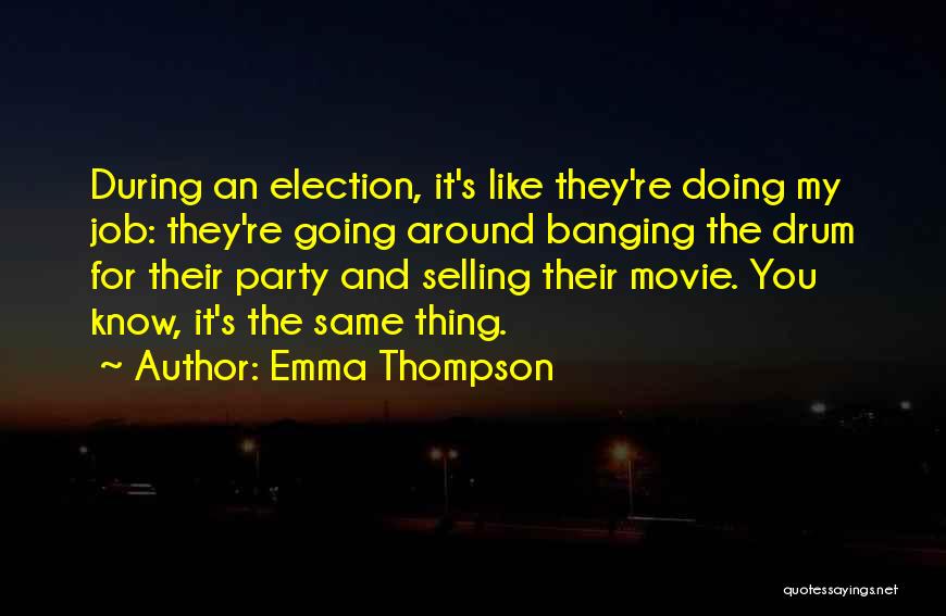 Emma Thompson Quotes: During An Election, It's Like They're Doing My Job: They're Going Around Banging The Drum For Their Party And Selling