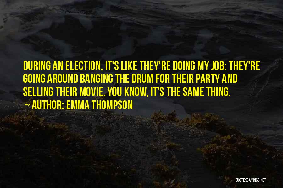 Emma Thompson Quotes: During An Election, It's Like They're Doing My Job: They're Going Around Banging The Drum For Their Party And Selling