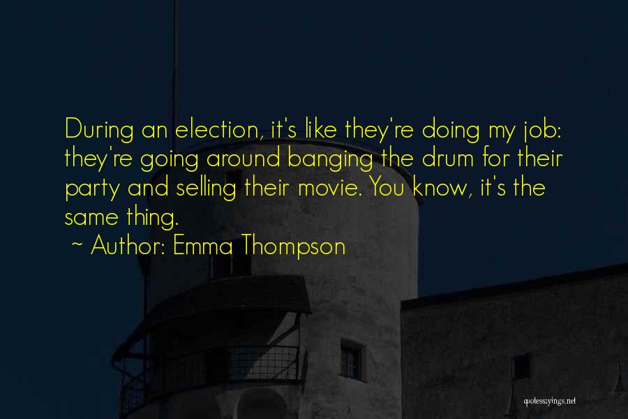 Emma Thompson Quotes: During An Election, It's Like They're Doing My Job: They're Going Around Banging The Drum For Their Party And Selling