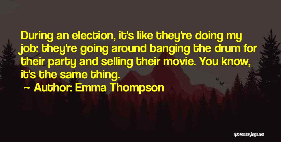 Emma Thompson Quotes: During An Election, It's Like They're Doing My Job: They're Going Around Banging The Drum For Their Party And Selling