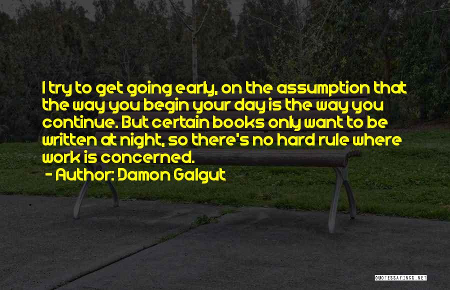 Damon Galgut Quotes: I Try To Get Going Early, On The Assumption That The Way You Begin Your Day Is The Way You