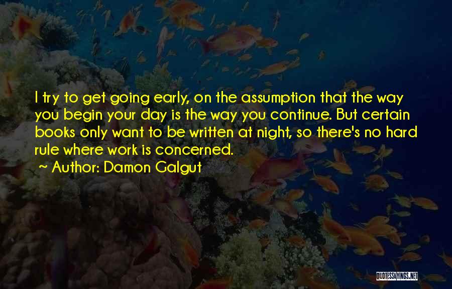 Damon Galgut Quotes: I Try To Get Going Early, On The Assumption That The Way You Begin Your Day Is The Way You