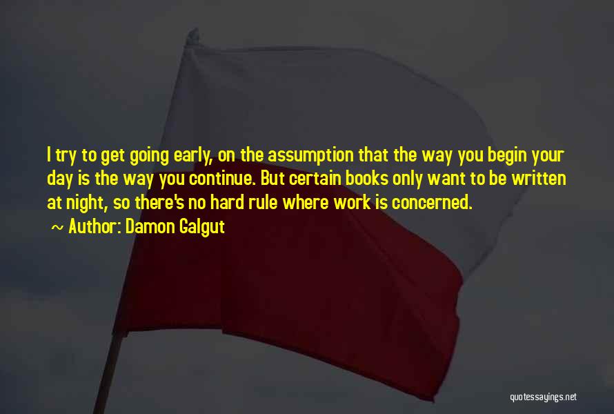 Damon Galgut Quotes: I Try To Get Going Early, On The Assumption That The Way You Begin Your Day Is The Way You