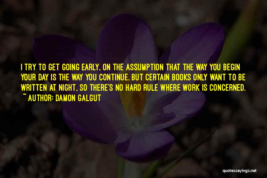 Damon Galgut Quotes: I Try To Get Going Early, On The Assumption That The Way You Begin Your Day Is The Way You