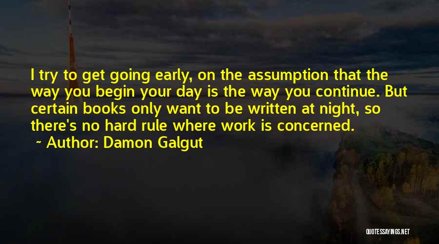 Damon Galgut Quotes: I Try To Get Going Early, On The Assumption That The Way You Begin Your Day Is The Way You