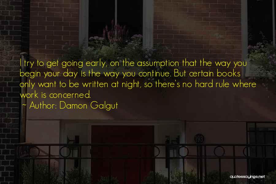 Damon Galgut Quotes: I Try To Get Going Early, On The Assumption That The Way You Begin Your Day Is The Way You