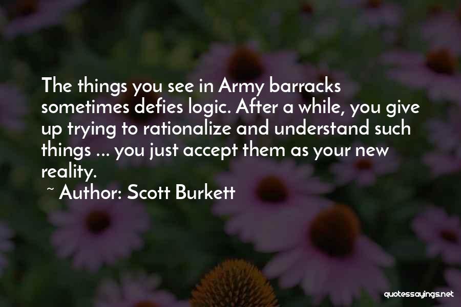 Scott Burkett Quotes: The Things You See In Army Barracks Sometimes Defies Logic. After A While, You Give Up Trying To Rationalize And