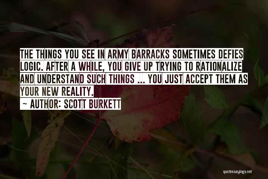 Scott Burkett Quotes: The Things You See In Army Barracks Sometimes Defies Logic. After A While, You Give Up Trying To Rationalize And