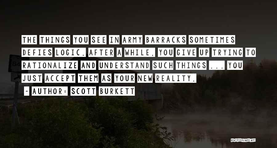 Scott Burkett Quotes: The Things You See In Army Barracks Sometimes Defies Logic. After A While, You Give Up Trying To Rationalize And