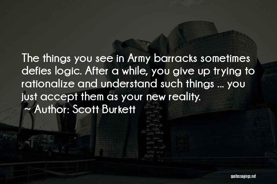 Scott Burkett Quotes: The Things You See In Army Barracks Sometimes Defies Logic. After A While, You Give Up Trying To Rationalize And