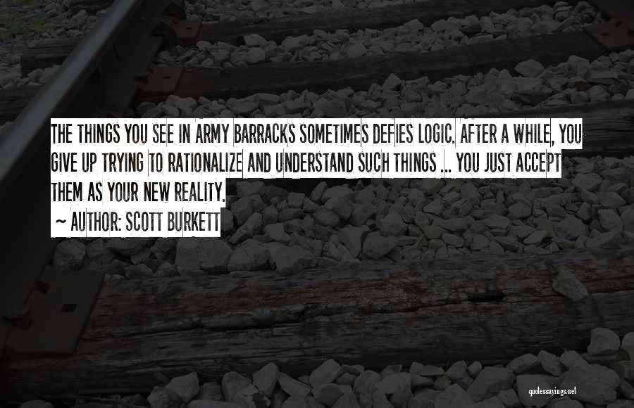 Scott Burkett Quotes: The Things You See In Army Barracks Sometimes Defies Logic. After A While, You Give Up Trying To Rationalize And