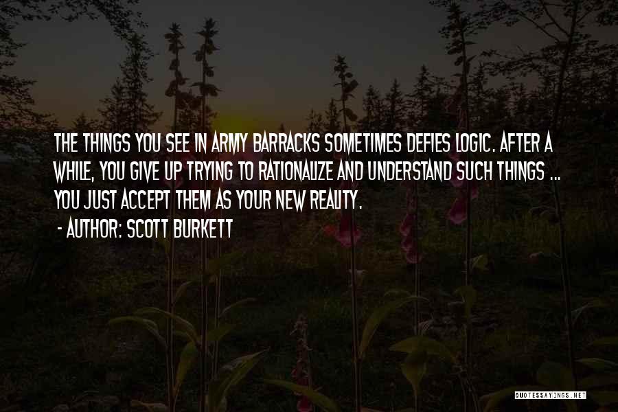 Scott Burkett Quotes: The Things You See In Army Barracks Sometimes Defies Logic. After A While, You Give Up Trying To Rationalize And