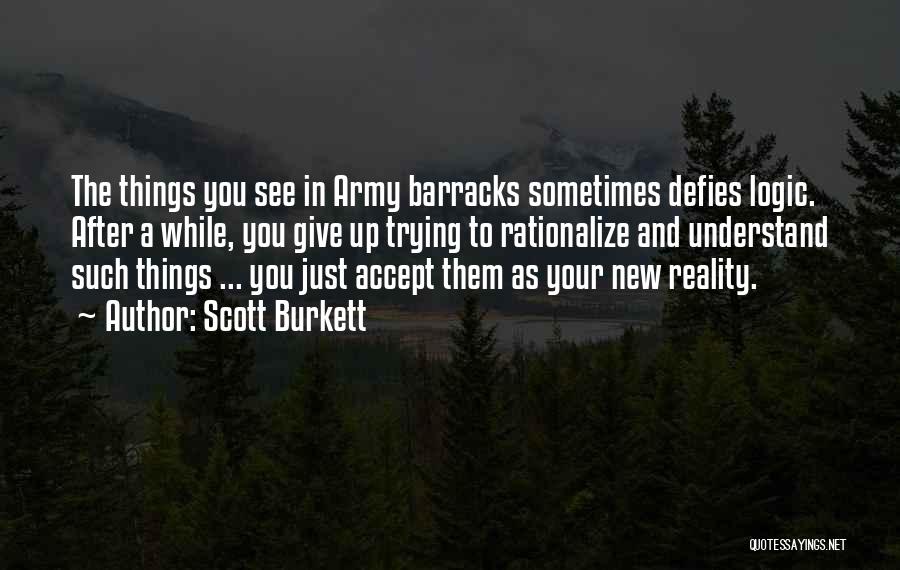 Scott Burkett Quotes: The Things You See In Army Barracks Sometimes Defies Logic. After A While, You Give Up Trying To Rationalize And