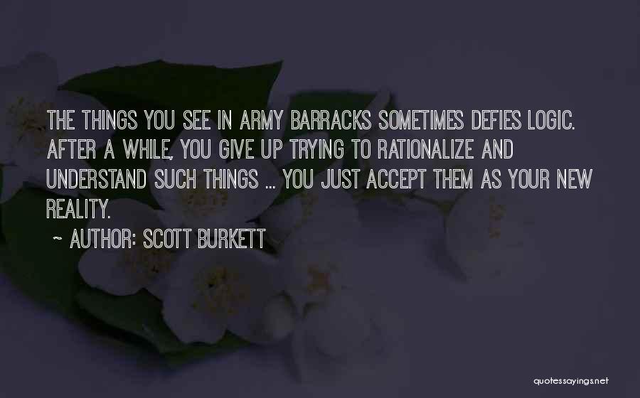 Scott Burkett Quotes: The Things You See In Army Barracks Sometimes Defies Logic. After A While, You Give Up Trying To Rationalize And