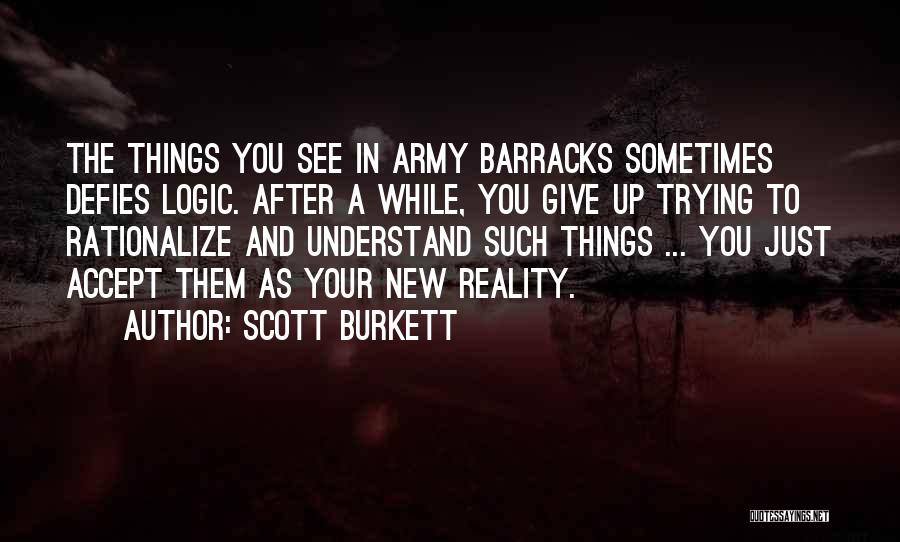 Scott Burkett Quotes: The Things You See In Army Barracks Sometimes Defies Logic. After A While, You Give Up Trying To Rationalize And