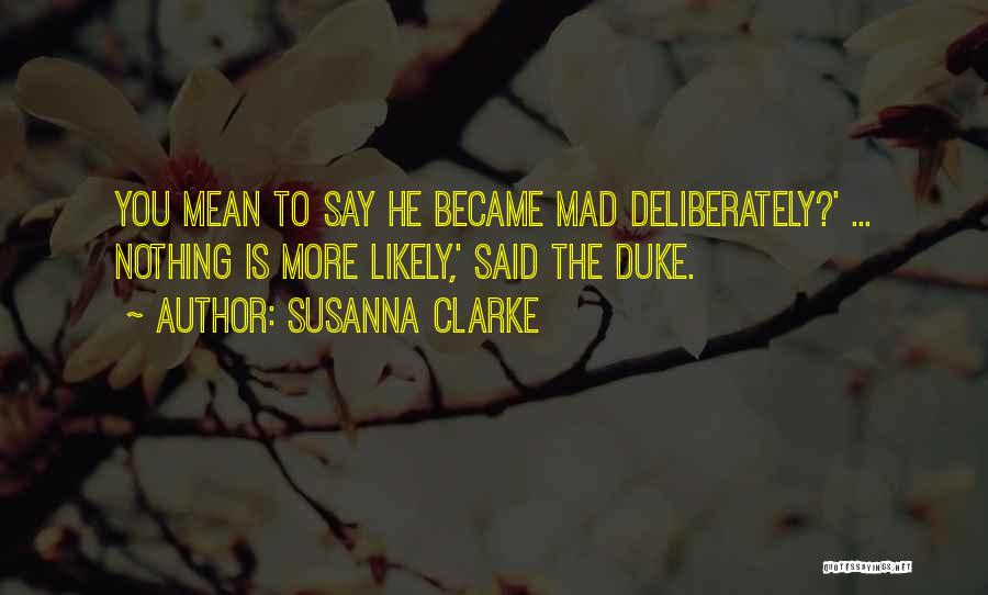 Susanna Clarke Quotes: You Mean To Say He Became Mad Deliberately?' ... Nothing Is More Likely,' Said The Duke.