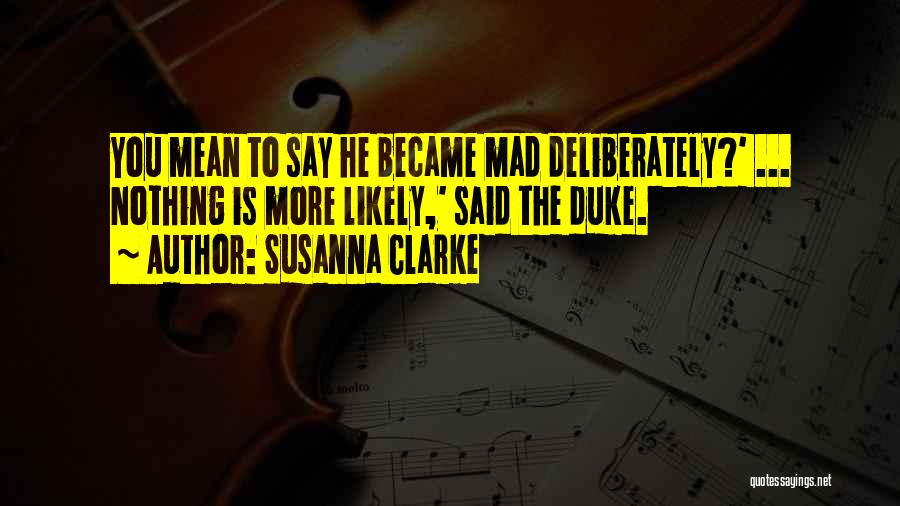 Susanna Clarke Quotes: You Mean To Say He Became Mad Deliberately?' ... Nothing Is More Likely,' Said The Duke.