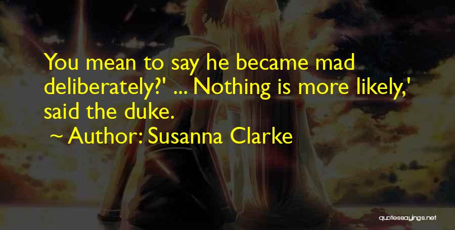 Susanna Clarke Quotes: You Mean To Say He Became Mad Deliberately?' ... Nothing Is More Likely,' Said The Duke.