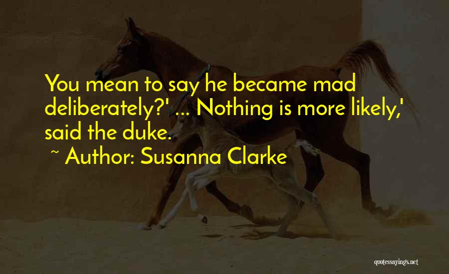 Susanna Clarke Quotes: You Mean To Say He Became Mad Deliberately?' ... Nothing Is More Likely,' Said The Duke.