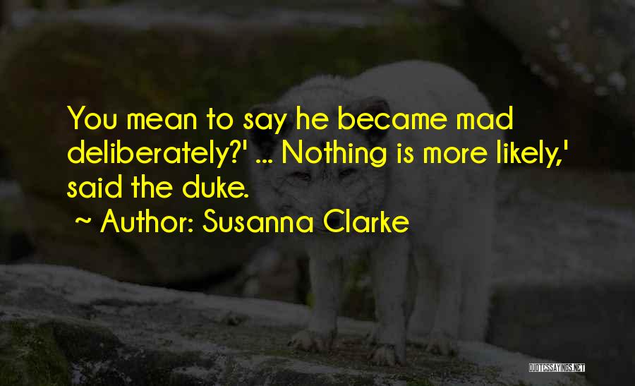 Susanna Clarke Quotes: You Mean To Say He Became Mad Deliberately?' ... Nothing Is More Likely,' Said The Duke.