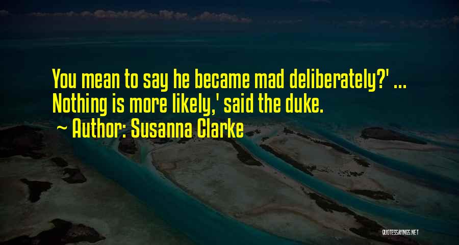 Susanna Clarke Quotes: You Mean To Say He Became Mad Deliberately?' ... Nothing Is More Likely,' Said The Duke.