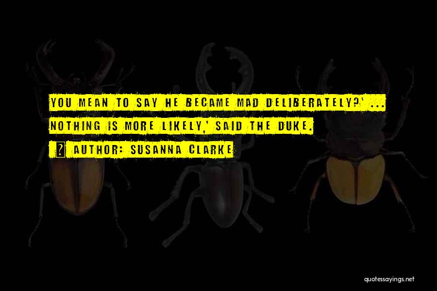 Susanna Clarke Quotes: You Mean To Say He Became Mad Deliberately?' ... Nothing Is More Likely,' Said The Duke.