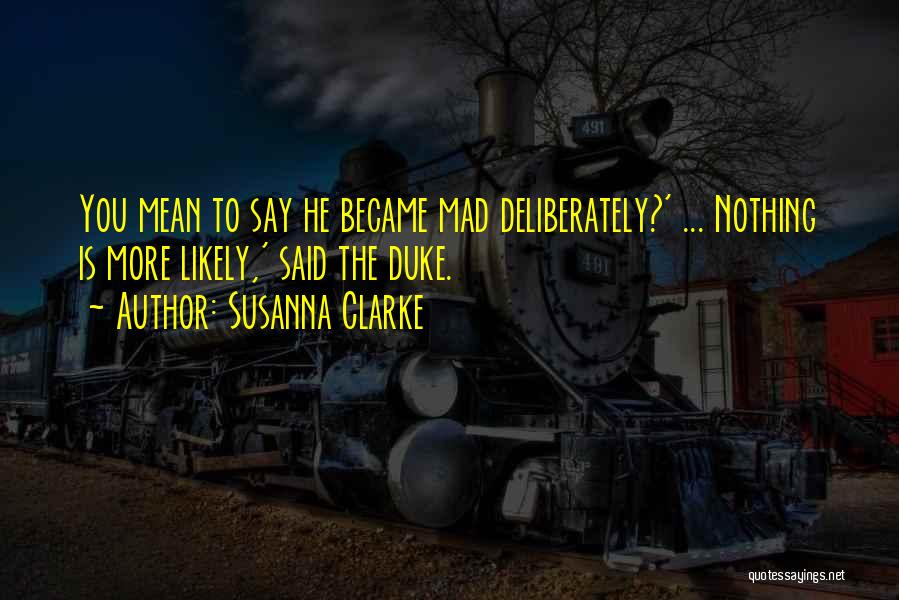 Susanna Clarke Quotes: You Mean To Say He Became Mad Deliberately?' ... Nothing Is More Likely,' Said The Duke.