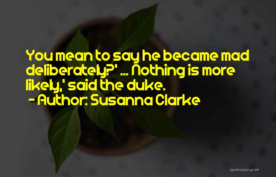 Susanna Clarke Quotes: You Mean To Say He Became Mad Deliberately?' ... Nothing Is More Likely,' Said The Duke.