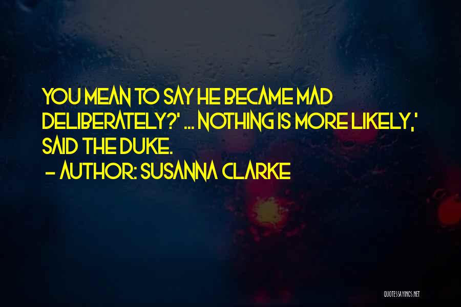 Susanna Clarke Quotes: You Mean To Say He Became Mad Deliberately?' ... Nothing Is More Likely,' Said The Duke.