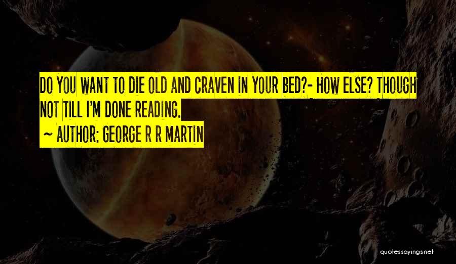 George R R Martin Quotes: Do You Want To Die Old And Craven In Your Bed?- How Else? Though Not Till I'm Done Reading.