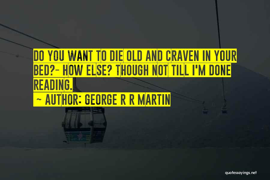 George R R Martin Quotes: Do You Want To Die Old And Craven In Your Bed?- How Else? Though Not Till I'm Done Reading.