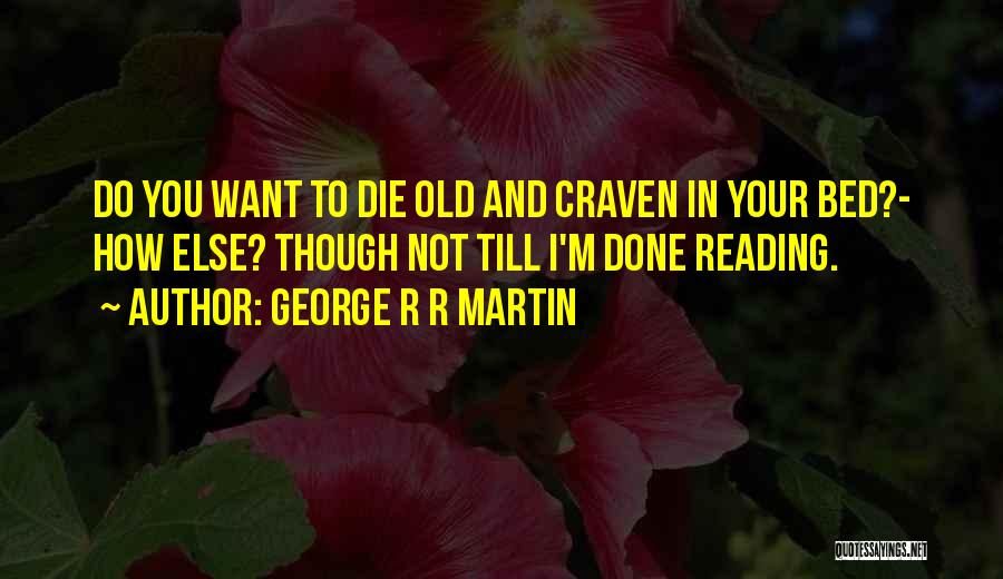 George R R Martin Quotes: Do You Want To Die Old And Craven In Your Bed?- How Else? Though Not Till I'm Done Reading.
