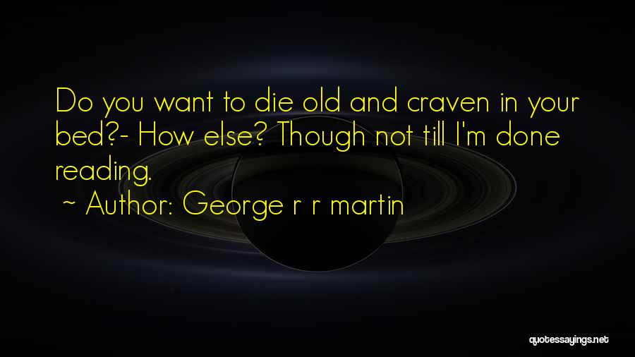 George R R Martin Quotes: Do You Want To Die Old And Craven In Your Bed?- How Else? Though Not Till I'm Done Reading.