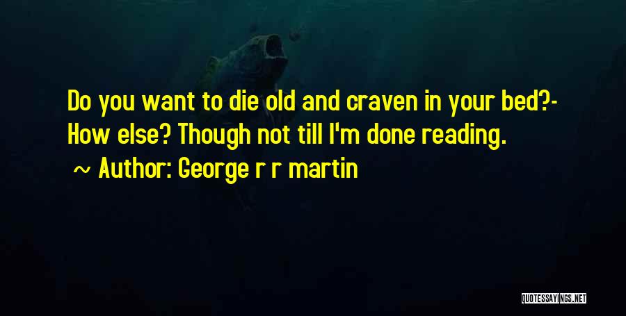 George R R Martin Quotes: Do You Want To Die Old And Craven In Your Bed?- How Else? Though Not Till I'm Done Reading.