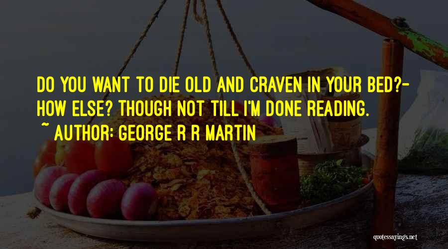 George R R Martin Quotes: Do You Want To Die Old And Craven In Your Bed?- How Else? Though Not Till I'm Done Reading.