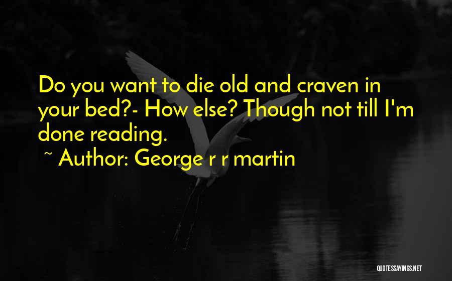 George R R Martin Quotes: Do You Want To Die Old And Craven In Your Bed?- How Else? Though Not Till I'm Done Reading.