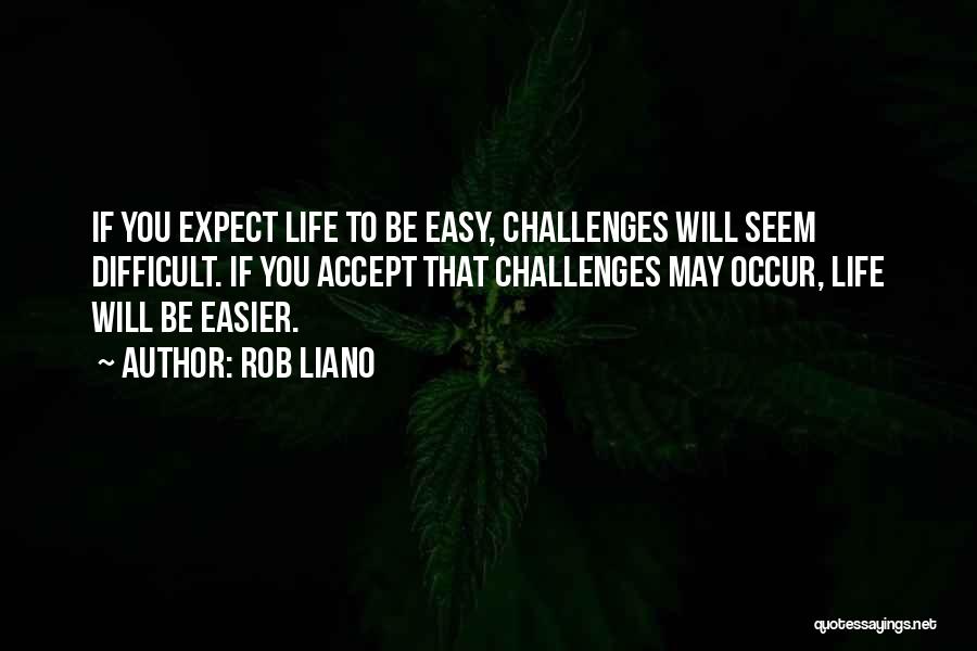 Rob Liano Quotes: If You Expect Life To Be Easy, Challenges Will Seem Difficult. If You Accept That Challenges May Occur, Life Will