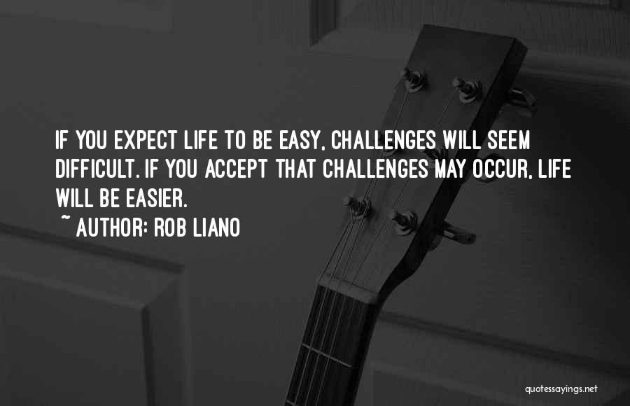 Rob Liano Quotes: If You Expect Life To Be Easy, Challenges Will Seem Difficult. If You Accept That Challenges May Occur, Life Will