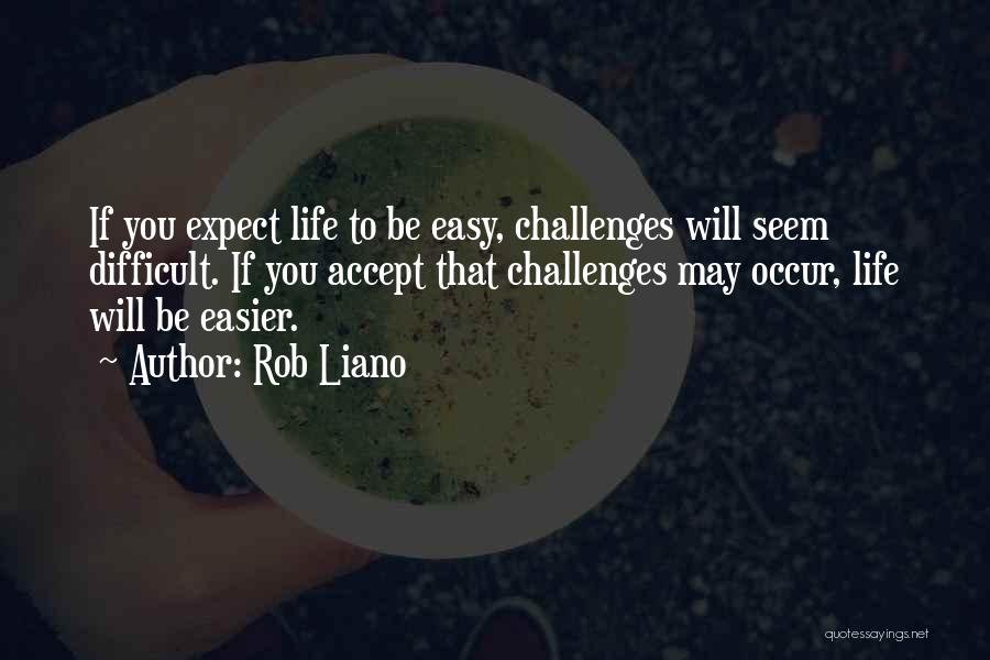 Rob Liano Quotes: If You Expect Life To Be Easy, Challenges Will Seem Difficult. If You Accept That Challenges May Occur, Life Will