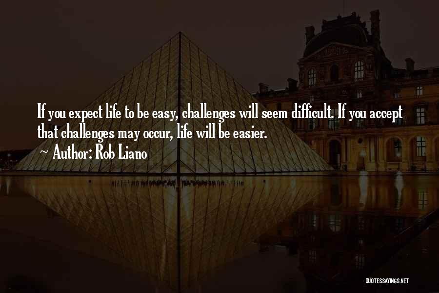 Rob Liano Quotes: If You Expect Life To Be Easy, Challenges Will Seem Difficult. If You Accept That Challenges May Occur, Life Will