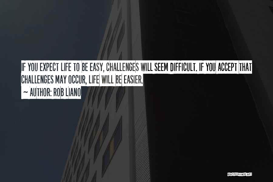 Rob Liano Quotes: If You Expect Life To Be Easy, Challenges Will Seem Difficult. If You Accept That Challenges May Occur, Life Will