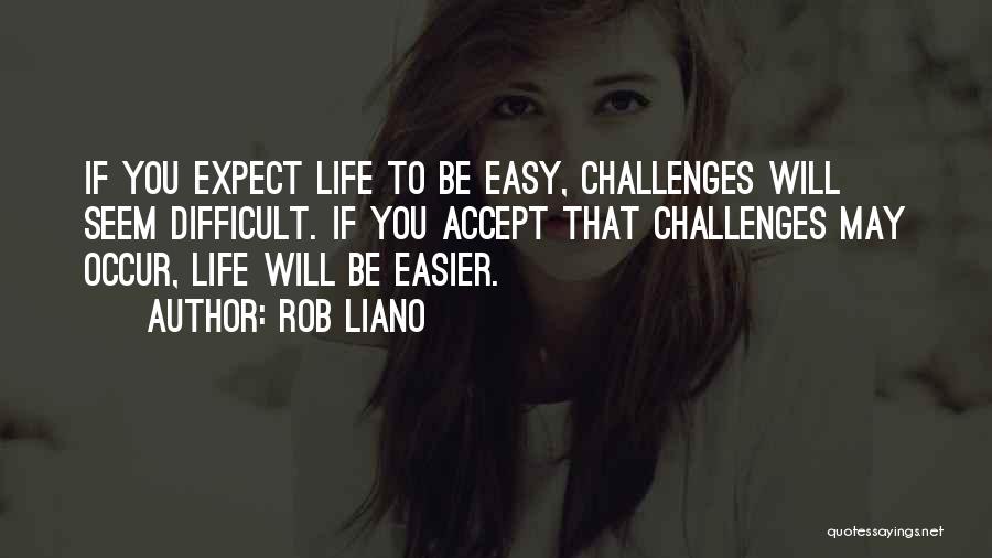 Rob Liano Quotes: If You Expect Life To Be Easy, Challenges Will Seem Difficult. If You Accept That Challenges May Occur, Life Will