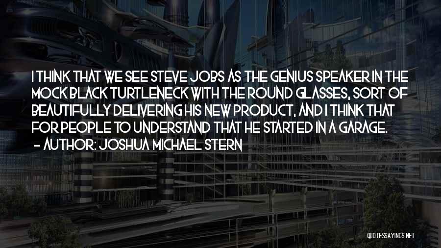 Joshua Michael Stern Quotes: I Think That We See Steve Jobs As The Genius Speaker In The Mock Black Turtleneck With The Round Glasses,