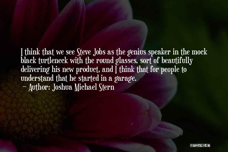 Joshua Michael Stern Quotes: I Think That We See Steve Jobs As The Genius Speaker In The Mock Black Turtleneck With The Round Glasses,